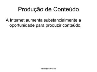 Internet e Educação
Produção de Conteúdo
A Internet aumenta substancialmente a
oportunidade para produzir conteúdo.
 