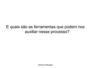 Internet e Educação
E quais são as ferramentas que podem nos
auxiliar nesse processo?
 