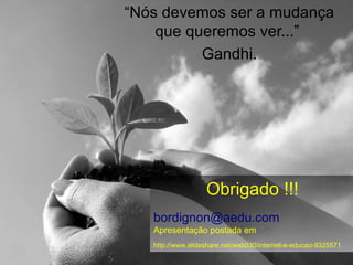bordignon@aedu.com
“Nós devemos ser a mudança
que queremos ver...”
Gandhi.
Obrigado !!!
bordignon@aedu.com
Apresentação postada em
http://www.slideshare.net/wab030/internet-e-educao-9325571
 