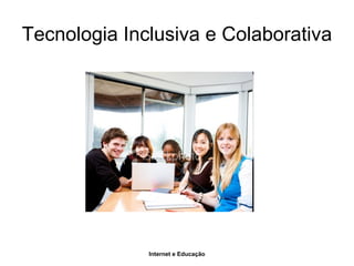 Internet e Educação
Tecnologia Inclusiva e Colaborativa
 