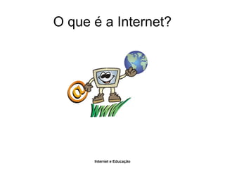 Internet e Educação
O que é a Internet?
 