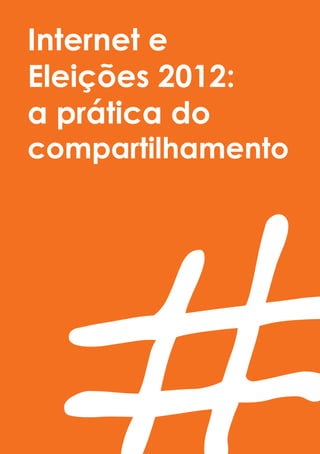 Internet e
Eleições 2012:
a prática do
compartilhamento
 