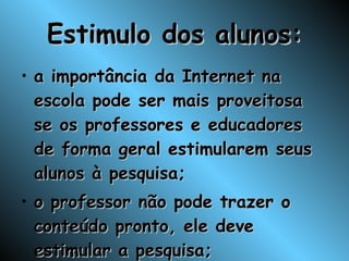 Estimulo dos alunos: a importância da Internet na escola pode ser mais proveitosa se os professores e educadores de forma geral estimularem seus alunos à pesquisa; o professor não pode trazer o conteúdo pronto, ele deve estimular a pesquisa; 