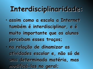 Interdisciplinaridade: assim como a escola a Internet também é interdisciplinar, e é muito importante que os alunos percebam esses traços; na relação de dinamizar as atividades escolar e, não só de uma determinada matéria, mas modificá-las no geral; 