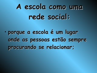 A escola como uma rede social: porque a escola é um lugar onde as pessoas estão sempre procurando se relacionar; 