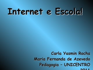 Internet e Escola! Carla Yasmin Rocha Maria Fernanda de Azevedo Pedagogia – UNICENTRO 2011 