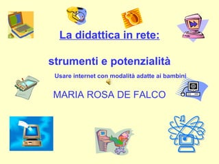 La didattica in rete: strumenti e potenzialità Usare internet con modalità adatte ai bambini MARIA ROSA DE FALCO  