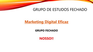 GRUPO DE ESTUDOS FECHADO
Marketing Digital Eficaz
GRUPO FECHADO
NOSSO!!
 