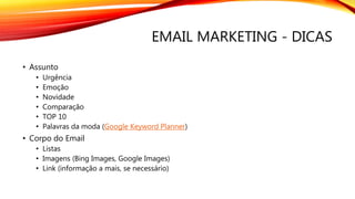 EMAIL MARKETING - DICAS
• Assunto
• Urgência
• Emoção
• Novidade
• Comparação
• TOP 10
• Palavras da moda (Google Keyword Planner)
• Corpo do Email
• Listas
• Imagens (Bing Images, Google Images)
• Link (informação a mais, se necessário)
 