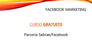 FACEBOOK MARKETING
CURSO GRATUITO
Parceria Sebrae/Facebook
 