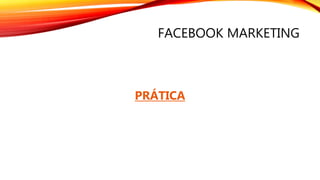 FACEBOOK MARKETING
PRÁTICA
 