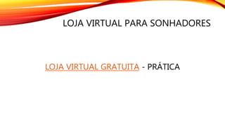 LOJA VIRTUAL PARA SONHADORES
LOJA VIRTUAL GRATUITA - PRÁTICA
 