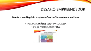 DESAFIO EMPREENDEDOR
Monte o seu Negócio e seja um Case de Sucesso em meu Livro
• FAÇA UMA ANÁLISE SWOT DA SUA IDEIA
• OU, SE PREFERIR, UMA FOFA
 