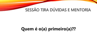 SESSÃO TIRA DÚVIDAS E MENTORIA
Quem é o(a) primeiro(a)??
 