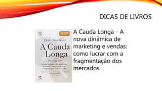 DICAS DE LIVROS
A Cauda Longa - A
nova dinâmica de
marketing e vendas:
como lucrar com a
fragmentação dos
mercados
 