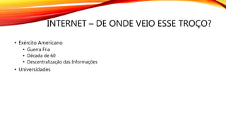 INTERNET – DE ONDE VEIO ESSE TROÇO?
• Exército Americano
• Guerra Fria
• Década de 60
• Descentralização das Informações
• Universidades
 