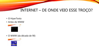 INTERNET – DE ONDE VEIO ESSE TROÇO?
• O HiperTexto
• Antes do WWW
• O WWW (da década de 90)
 