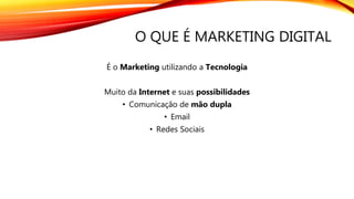 O QUE É MARKETING DIGITAL
É o Marketing utilizando a Tecnologia
Muito da Internet e suas possibilidades
• Comunicação de mão dupla
• Email
• Redes Sociais
 