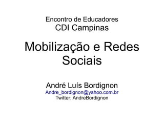 Encontro de Educadores
      CDI Campinas

Mobilização e Redes
       Sociais
   André Luís Bordignon
   Andre_bordignon@yahoo.com.br
       Twitter: AndreBordignon
 