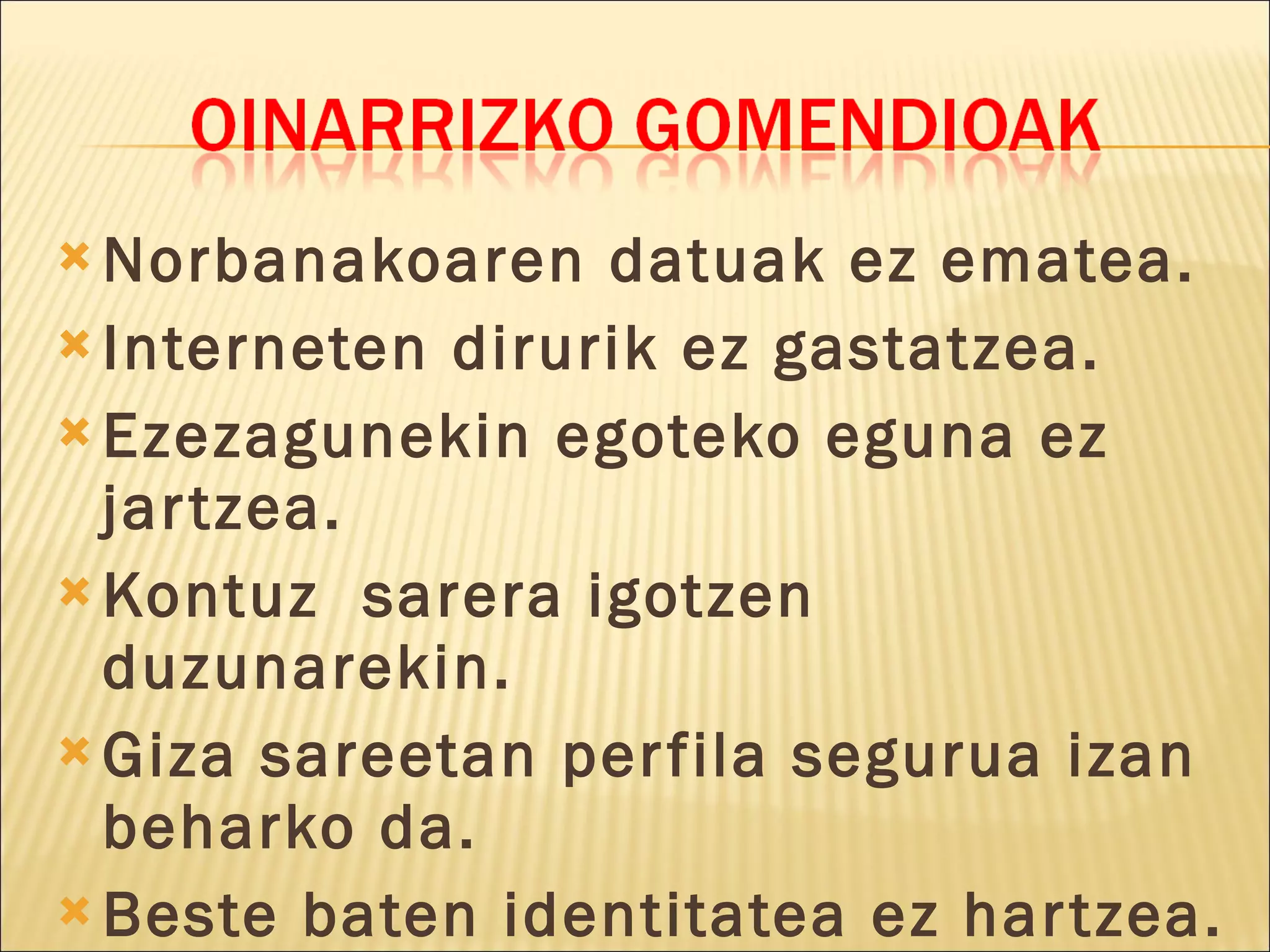 Norbanakoaren datuak ez ematea. Interneten dirurik ez gastatzea. Ezezagunekin egoteko eguna ez jartzea. Kontuz  sarera igotzen duzunarekin. Giza sareetan perfila segurua izan beharko da. Beste baten identitatea ez hartzea. 