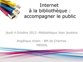 Internet
             à la bibliothèque :
           accompagner le public


Jeudi 4 Octobre 2012 -Médiathèque Jean Jeukens

       Angélique Voisin - BM de Chartres
                    MEDIAL
 
