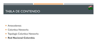 TABLA DE CONTENIDO
 Antecedentes
 Columbus Networks
 Topología Columbus Networks
 Red Nacional Colombia
 