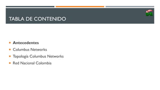 TABLA DE CONTENIDO
 Antecedentes
 Columbus Networks
 Topología Columbus Networks
 Red Nacional Colombia
 