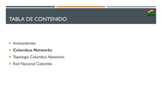 TABLA DE CONTENIDO
 Antecedentes
 Columbus Networks
 Topología Columbus Networks
 Red Nacional Colombia
 