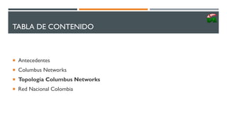 TABLA DE CONTENIDO
 Antecedentes
 Columbus Networks
 Topología Columbus Networks
 Red Nacional Colombia
 