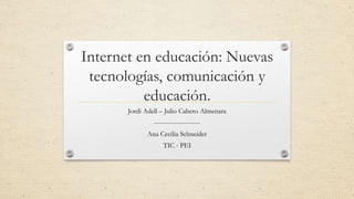 Internet en educación: Nuevas
tecnologías, comunicación y
educación.
Jordi Adell – Julio Cabero Almenara
---------------------
Ana Cecilia Schneider
TIC - PEI
 