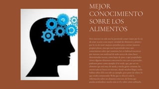 MEJOR
CONOCIMIENTO
SOBRE LOS
ALIMENTOS
Pero internet no solo nos ha permitido comer mejor por la vía
de tener acceso a una mayor variedad de alimentos y platos y
por la vía de tener mejores utensilios para cocinar nuestros
propios platos, sino que nos ha permitido tener más
conocimiento sobre qué comemos.Así, es habitual encontrar
por internet una multitud de webs acerca de cómo hacer
determinadas recetas, cómo bajar de peso, o qué propiedades
tienen algunos alimentos concretos.En este caso en particular,
podemos poner como ejemplo al té verde, que, por ser un
alimento que está muy de moda y mucha gente consume, ha
encontrado un hueco en internet, donde muchos blogs y webs
hablan sobre él.Es tan solo un ejemplo, pero pone de relieve lo
que estaba comentando: Webs que te ofrecen toda la
información sobre un alimento concreto, de forma que
puedas profundizar mucho más en él y saber cómo utilizarlo.
 