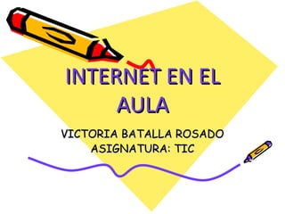 INTERNET EN ELINTERNET EN EL
AULAAULA
VICTORIA BATALLA ROSADOVICTORIA BATALLA ROSADO
ASIGNATURA: TICASIGNATURA: TIC
 
