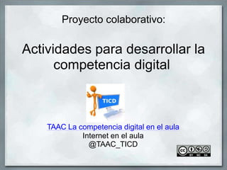 Proyecto colaborativo:
Actividades para desarrollar la
competencia digital
TAAC La competencia digital en el aula
Internet en el aula
@TAAC_TICD
 