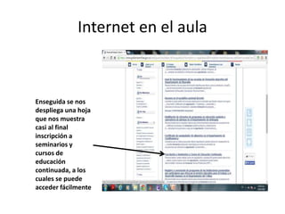 Internet en el aula
Enseguida se nos
despliega una hoja
que nos muestra
casi al final
inscripción a
seminarios y
cursos de
educación
continuada, a los
cuales se puede
acceder fácilmente
 