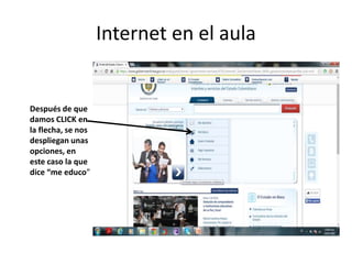 Internet en el aula
Después de que
damos CLICK en
la flecha, se nos
despliegan unas
opciones, en
este caso la que
dice “me educo”
 