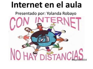 Internet en el aula
Presentado por: Yolanda Robayo
Mayo de 2014
 