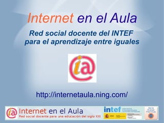 Internet en el Aula
Red social docente del INTEF
para el aprendizaje entre iguales
http://internetaula.ning.com/
 