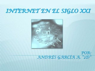 Por:Andrés García A. “2D” INTERNET EN EL SIGLO XXI 