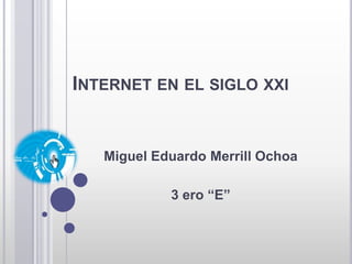 Internet en el siglo xxi Miguel Eduardo Merrill Ochoa 3 ero “E”  
