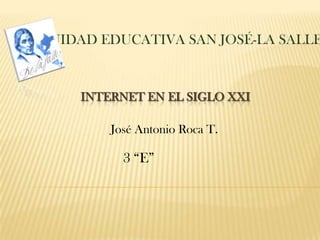 UNIDAD EDUCATIVA SAN JOSÉ-LA SALLE INTERNET EN EL SIGLO XXI José Antonio Roca T.  3 “E” 