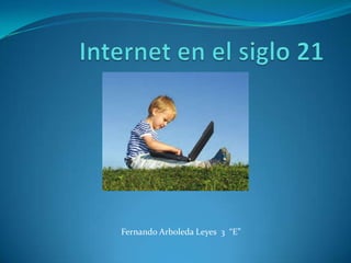Internet en el siglo 21 Fernando Arboleda Leyes  3  “E” 