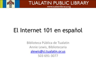 El Internet 101 en español
    Biblioteca Pública de Tualatin
      Annie Lewis, Bibliotecaria
       alewis@ci.tualatin.or.us
            503 691-3077
 
