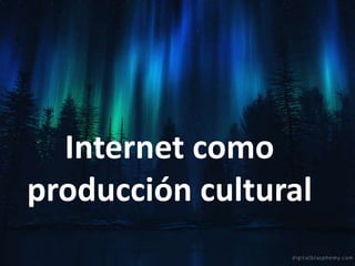 Internet como
producción cultural
 