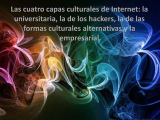 Las cuatro capas culturales de Internet: la
 universitaria, la de los hackers, la de las
    formas culturales alternativas y la
                empresarial
 