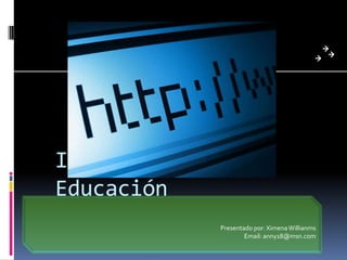Internet en la Educación Presentado por: Ximena Willianms Email: anny18@msn.com 