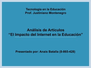 Tecnología en la Educación
Prof. Justiniano Montenegro
Presentado por: Anais Batalla (8-865-428)
Análisis de Artículos
“El Impacto del Internet en la Educación”
 