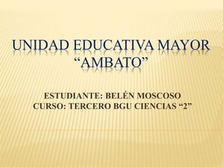 UNIDAD EDUCATIVA MAYOR
“AMBATO”
ESTUDIANTE: BELÉN MOSCOSO
CURSO: TERCERO BGU CIENCIAS “2”
 