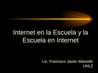 Internet en la Escuela y la Escuela en Internet Lic. Francisco Javier Albarello UNLZ 