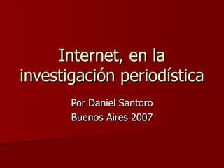 Internet, en la investigación periodística Por Daniel Santoro Buenos Aires 2007 
