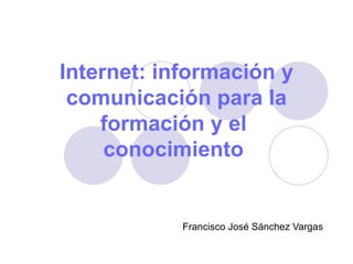 Internet: información y comunicación para la formación y el  conocimiento   Francisco José Sánchez Vargas 
